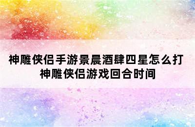 神雕侠侣手游景晨酒肆四星怎么打 神雕侠侣游戏回合时间